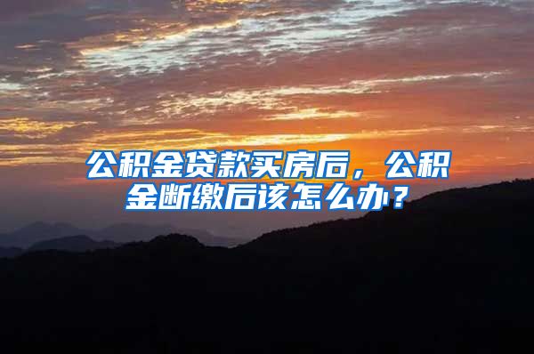 公积金贷款买房后，公积金断缴后该怎么办？