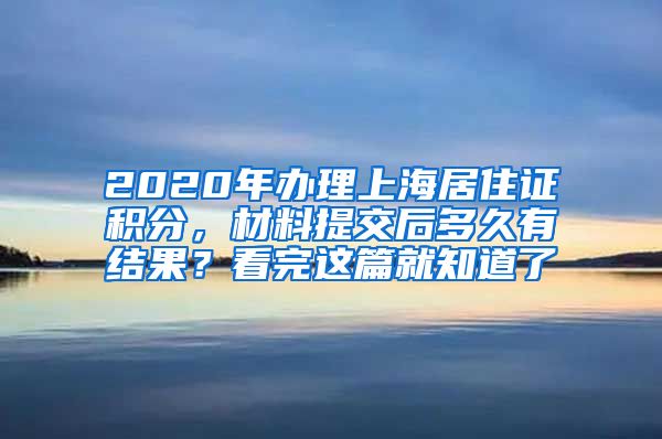 2020年办理上海居住证积分，材料提交后多久有结果？看完这篇就知道了