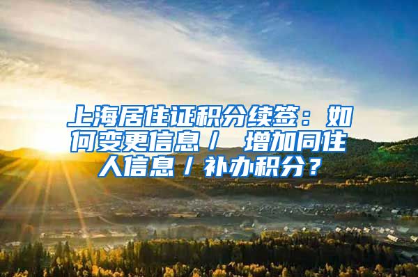 上海居住证积分续签：如何变更信息／ 增加同住人信息／补办积分？