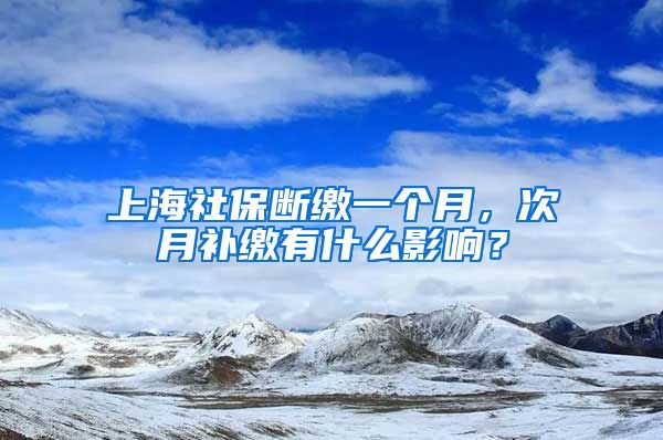 上海社保断缴一个月，次月补缴有什么影响？
