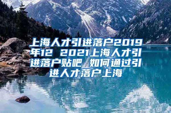 上海人才引进落户2019年12 2021上海人才引进落户贴吧 如何通过引进人才落户上海