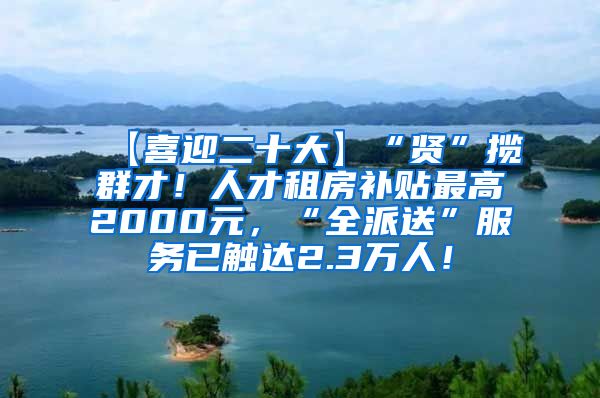 【喜迎二十大】“贤”揽群才！人才租房补贴最高2000元，“全派送”服务已触达2.3万人！