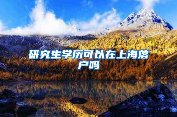研究生学历可以在上海落户吗