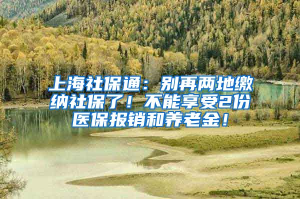 上海社保通：别再两地缴纳社保了！不能享受2份医保报销和养老金！