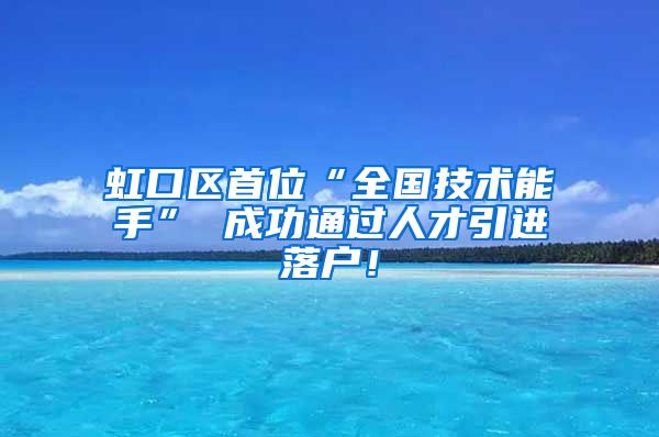 虹口区首位“全国技术能手” 成功通过人才引进落户！