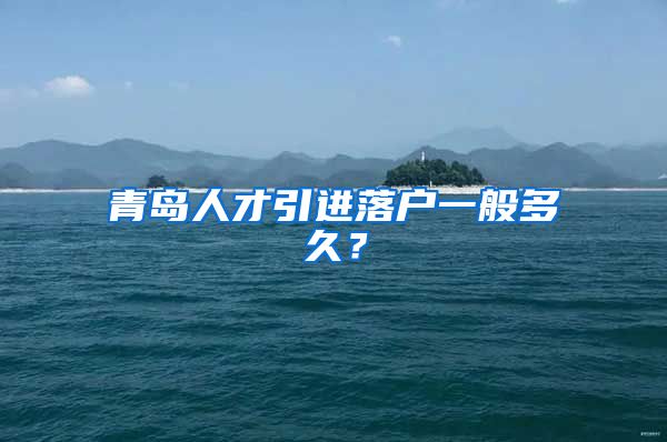青岛人才引进落户一般多久？
