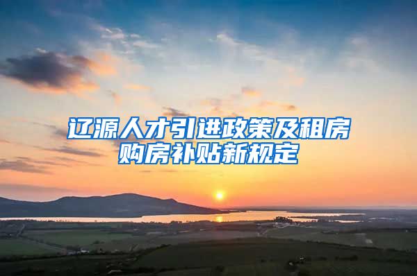 辽源人才引进政策及租房购房补贴新规定