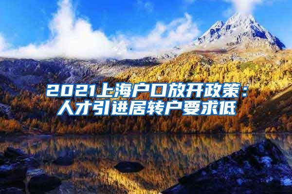 2021上海户口放开政策：人才引进居转户要求低
