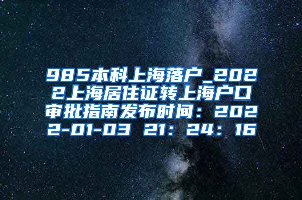 985本科上海落户_2022上海居住证转上海户口审批指南发布时间：2022-01-03 21：24：16