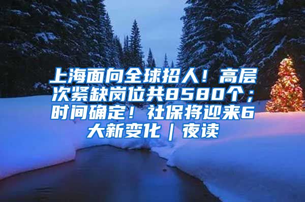 上海面向全球招人！高层次紧缺岗位共8580个；时间确定！社保将迎来6大新变化｜夜读
