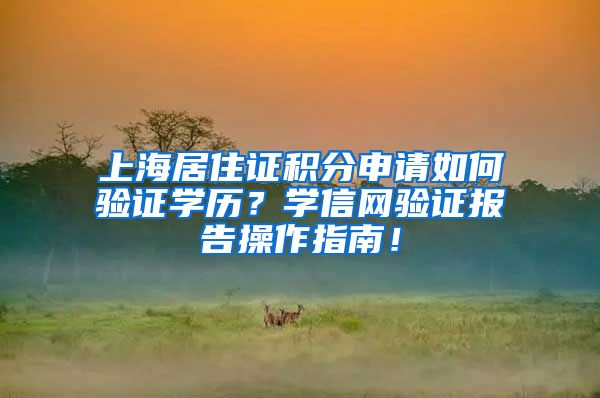 上海居住证积分申请如何验证学历？学信网验证报告操作指南！