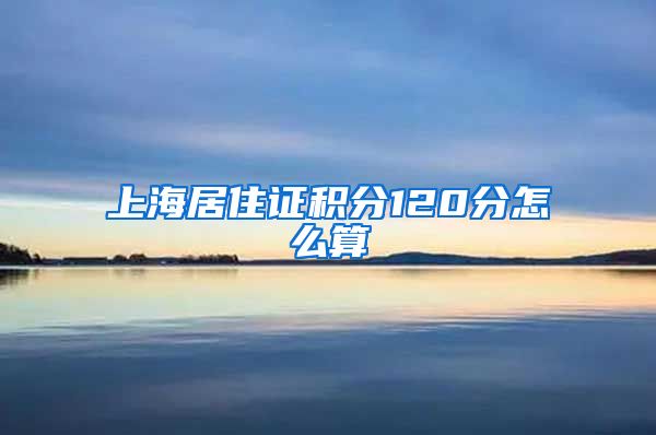 上海居住证积分120分怎么算