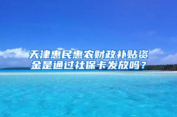 天津惠民惠农财政补贴资金是通过社保卡发放吗？