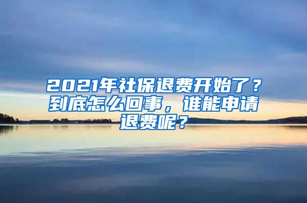 2021年社保退费开始了？到底怎么回事，谁能申请退费呢？