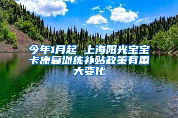 今年1月起 上海阳光宝宝卡康复训练补贴政策有重大变化