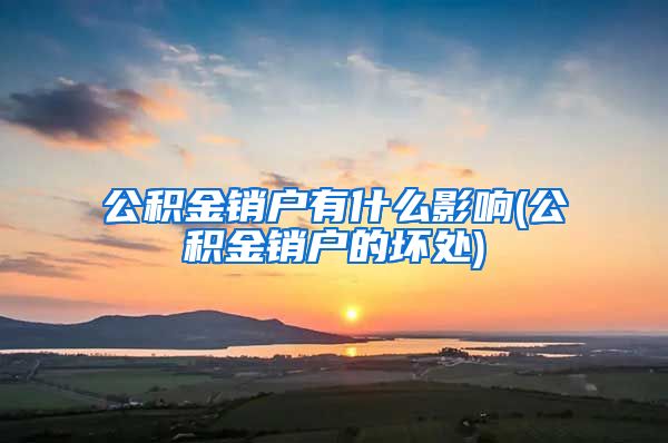 公积金销户有什么影响(公积金销户的坏处)