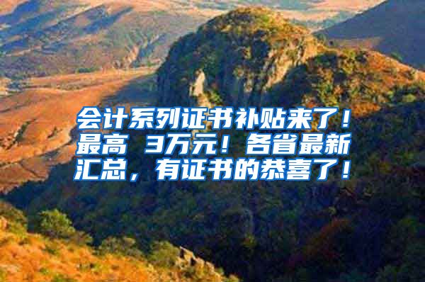 会计系列证书补贴来了！最高 3万元！各省最新汇总，有证书的恭喜了！