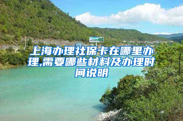 上海办理社保卡在哪里办理,需要哪些材料及办理时间说明