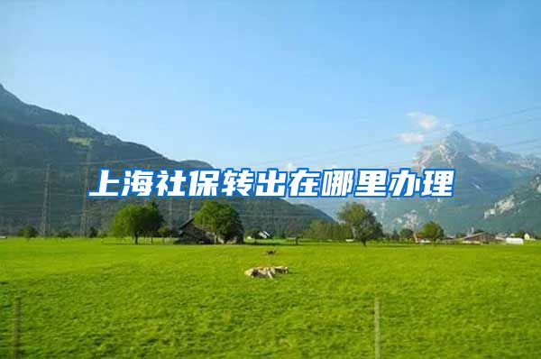 上海社保转出在哪里办理