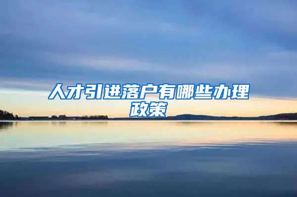 人才引进落户有哪些办理政策