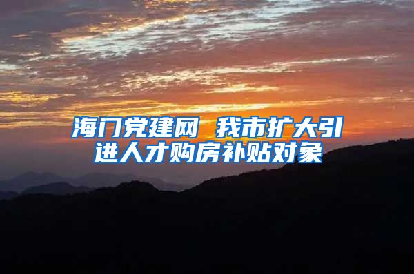 海门党建网 我市扩大引进人才购房补贴对象