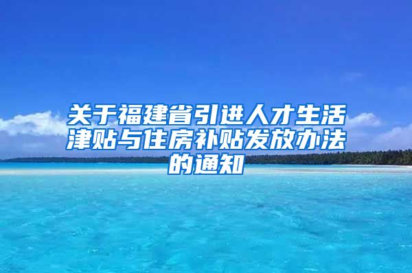 关于福建省引进人才生活津贴与住房补贴发放办法的通知