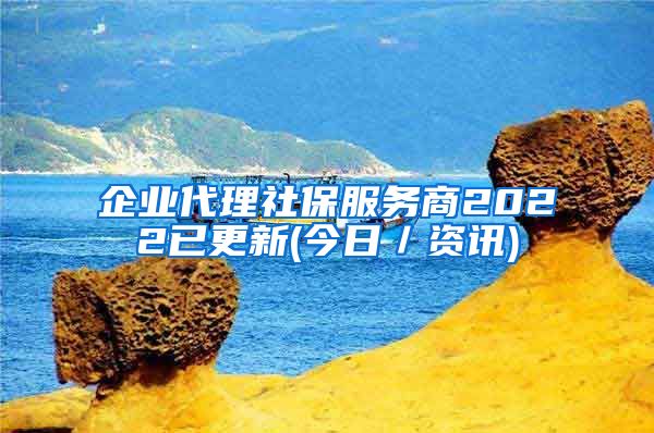 企业代理社保服务商2022已更新(今日／资讯)