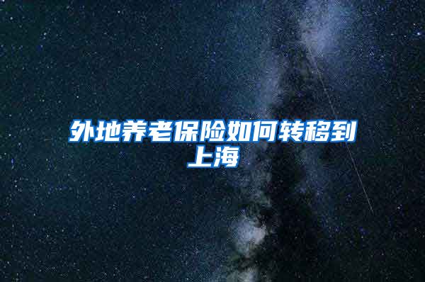 外地养老保险如何转移到上海