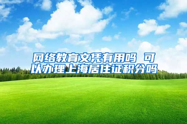 网络教育文凭有用吗 可以办理上海居住证积分吗