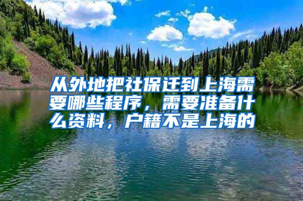 从外地把社保迁到上海需要哪些程序，需要准备什么资料，户籍不是上海的