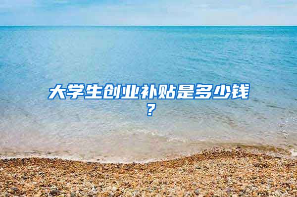 大学生创业补贴是多少钱？