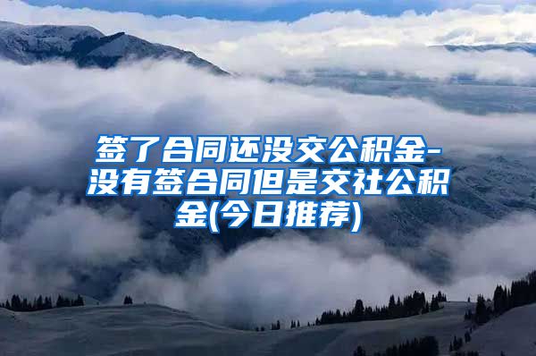 签了合同还没交公积金-没有签合同但是交社公积金(今日推荐)