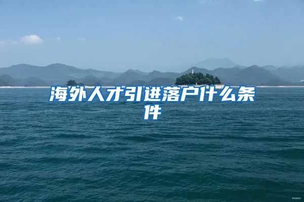 海外人才引进落户什么条件
