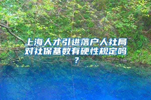 上海人才引进落户人社局对社保基数有硬性规定吗？