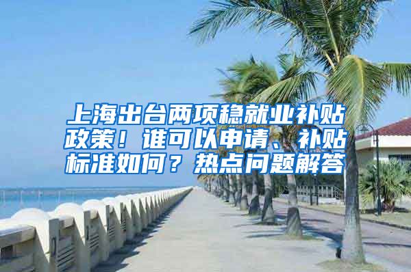 上海出台两项稳就业补贴政策！谁可以申请、补贴标准如何？热点问题解答→