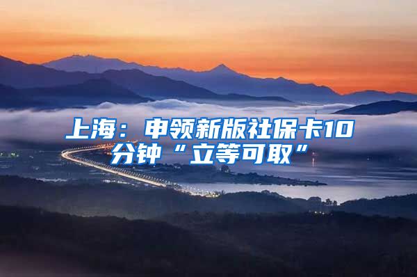 上海：申领新版社保卡10分钟“立等可取”