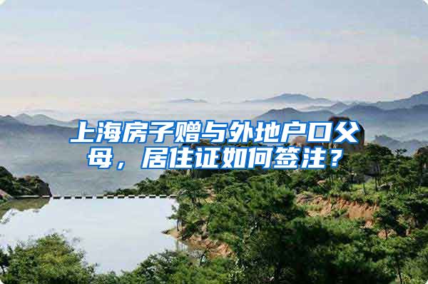 上海房子赠与外地户口父母，居住证如何签注？