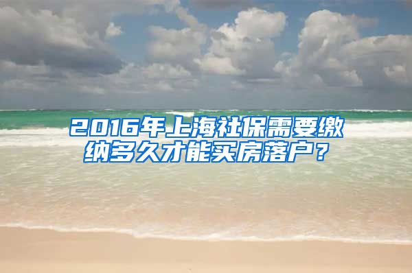 2016年上海社保需要缴纳多久才能买房落户？