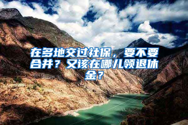 在多地交过社保，要不要合并？又该在哪儿领退休金？