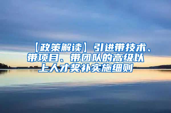 【政策解读】引进带技术、带项目、带团队的高级以上人才奖补实施细则