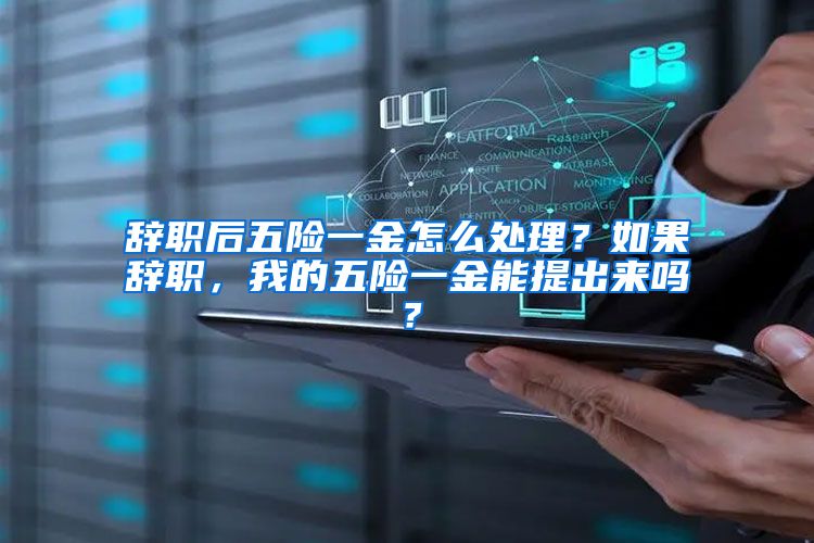 辞职后五险一金怎么处理？如果辞职，我的五险一金能提出来吗？