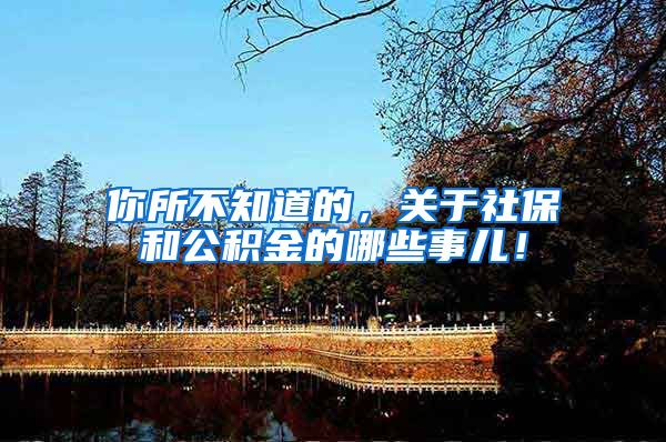 你所不知道的，关于社保和公积金的哪些事儿！