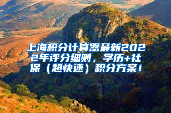 上海积分计算器最新2022年评分细则，学历+社保（超快速）积分方案！