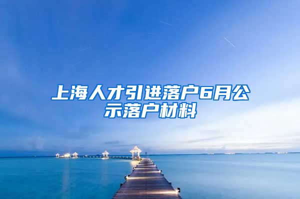 上海人才引进落户6月公示落户材料