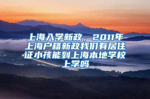 上海入学新政，2011年上海户籍新政我们有居住证小孩能到上海本地学校上学吗