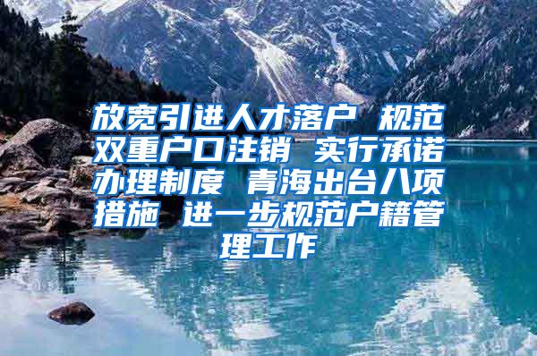 放宽引进人才落户 规范双重户口注销 实行承诺办理制度 青海出台八项措施 进一步规范户籍管理工作