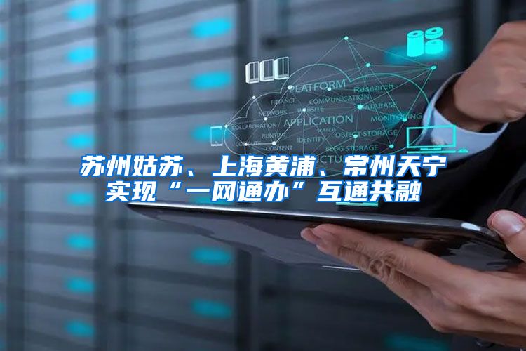 苏州姑苏、上海黄浦、常州天宁实现“一网通办”互通共融