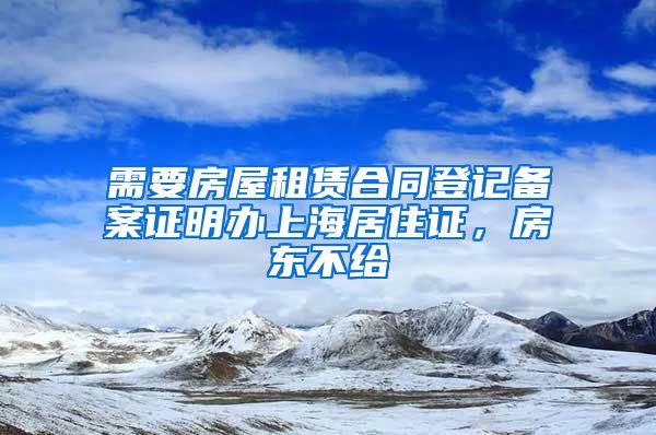 需要房屋租赁合同登记备案证明办上海居住证，房东不给