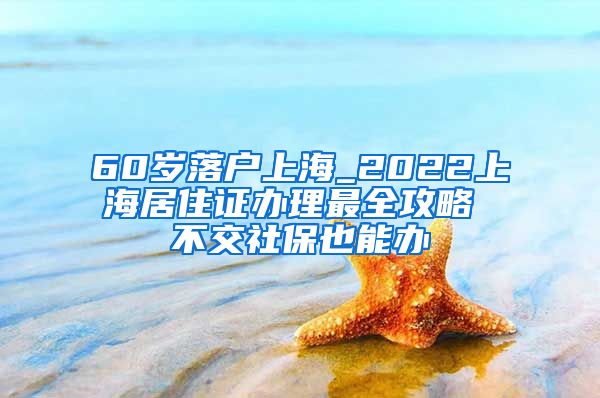 60岁落户上海_2022上海居住证办理最全攻略 不交社保也能办