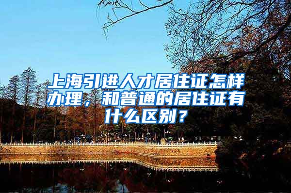 上海引进人才居住证怎样办理，和普通的居住证有什么区别？